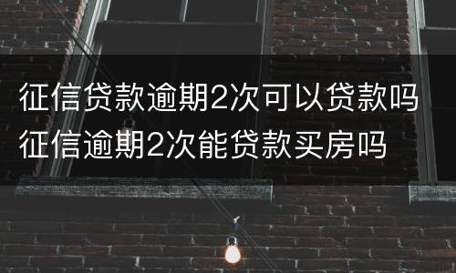 征信贷款逾期2次可以贷款吗 征信逾期2次能贷款买房吗