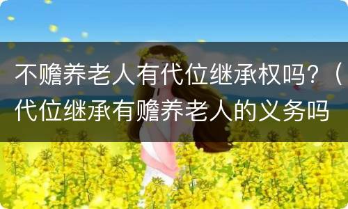 不赡养老人有代位继承权吗?（代位继承有赡养老人的义务吗）