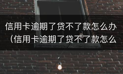 信用卡逾期了贷不了款怎么办（信用卡逾期了贷不了款怎么办呢）