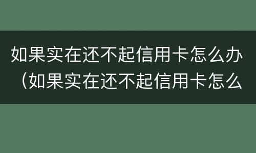 如果实在还不起信用卡怎么办（如果实在还不起信用卡怎么办理）