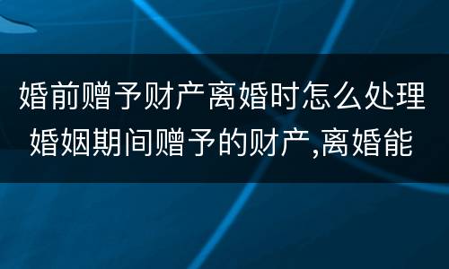 婚前赠予财产离婚时怎么处理 婚姻期间赠予的财产,离婚能要回吗