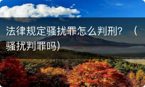 法律规定骚扰罪怎么判刑？（骚扰判罪吗）