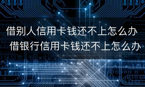 借别人信用卡钱还不上怎么办 借银行信用卡钱还不上怎么办