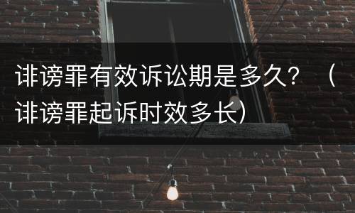 诽谤罪有效诉讼期是多久？（诽谤罪起诉时效多长）