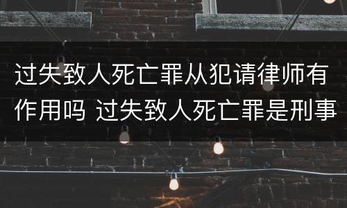 过失致人死亡罪从犯请律师有作用吗 过失致人死亡罪是刑事案件吗