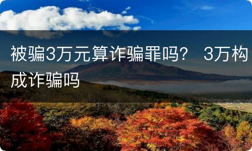 被骗3万元算诈骗罪吗？ 3万构成诈骗吗