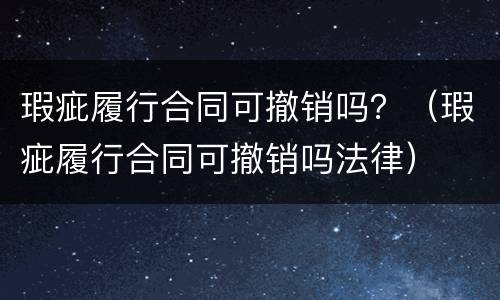 瑕疵履行合同可撤销吗？（瑕疵履行合同可撤销吗法律）