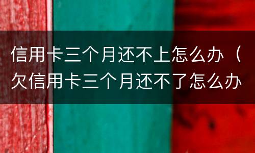 信用卡三个月还不上怎么办（欠信用卡三个月还不了怎么办）