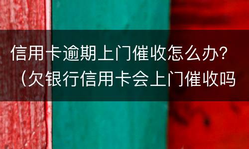 信用卡逾期上门催收怎么办？（欠银行信用卡会上门催收吗）