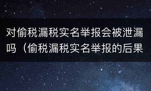 对偷税漏税实名举报会被泄漏吗（偷税漏税实名举报的后果）