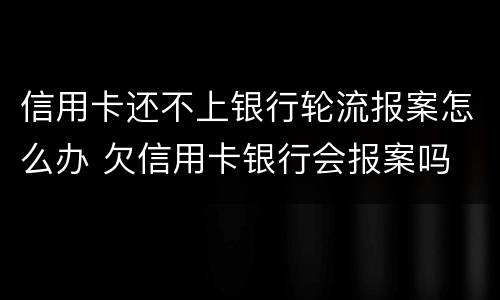 信用卡还不上银行轮流报案怎么办 欠信用卡银行会报案吗