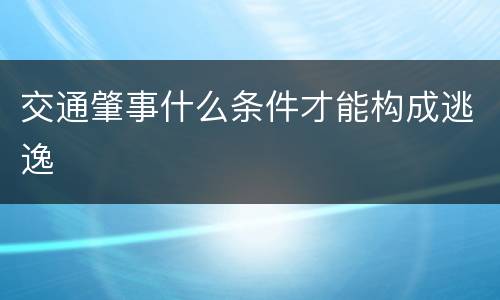 交通肇事什么条件才能构成逃逸