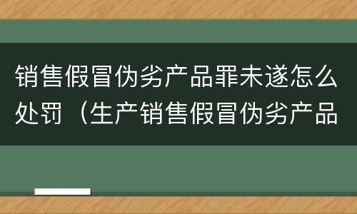 销售假冒伪劣产品罪未遂怎么处罚（生产销售假冒伪劣产品罪未遂）