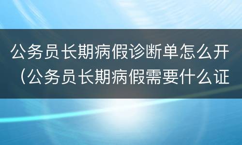 公务员长期病假诊断单怎么开（公务员长期病假需要什么证明）