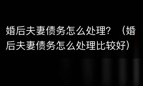 婚后夫妻债务怎么处理？（婚后夫妻债务怎么处理比较好）