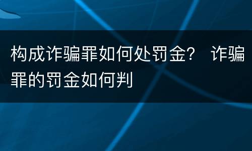 构成诈骗罪如何处罚金？ 诈骗罪的罚金如何判