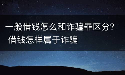 一般借钱怎么和诈骗罪区分？ 借钱怎样属于诈骗