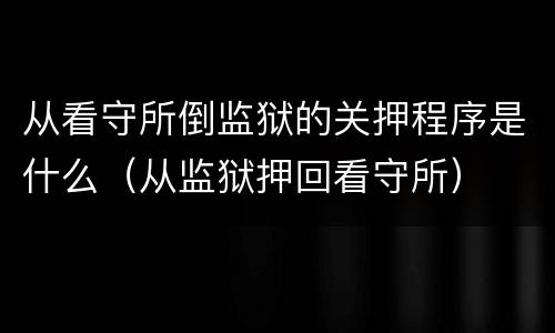 从看守所倒监狱的关押程序是什么（从监狱押回看守所）