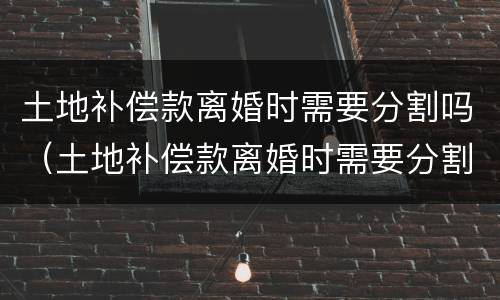 土地补偿款离婚时需要分割吗（土地补偿款离婚时需要分割吗法律规定）