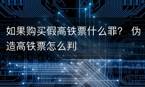 如果购买假高铁票什么罪？ 伪造高铁票怎么判
