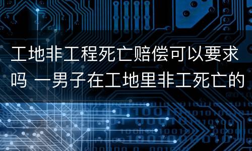 工地非工程死亡赔偿可以要求吗 一男子在工地里非工死亡的赔偿