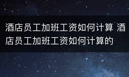酒店员工加班工资如何计算 酒店员工加班工资如何计算的