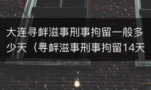 大连寻衅滋事刑事拘留一般多少天（寻衅滋事刑事拘留14天后会怎样）