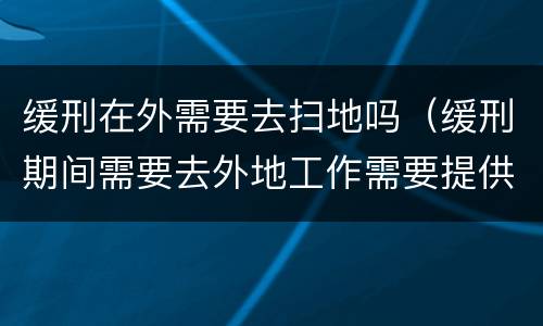 缓刑在外需要去扫地吗（缓刑期间需要去外地工作需要提供什么东西）