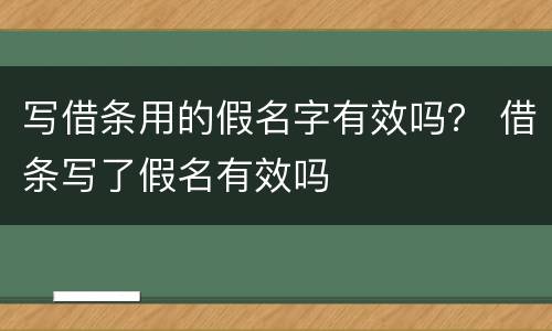 写借条用的假名字有效吗？ 借条写了假名有效吗
