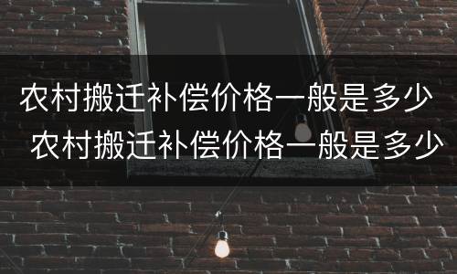 农村搬迁补偿价格一般是多少 农村搬迁补偿价格一般是多少钱