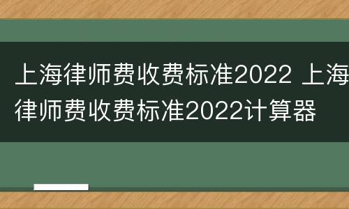 上海律师费收费标准2022 上海律师费收费标准2022计算器