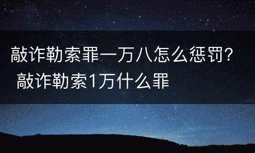 敲诈勒索罪一万八怎么惩罚？ 敲诈勒索1万什么罪