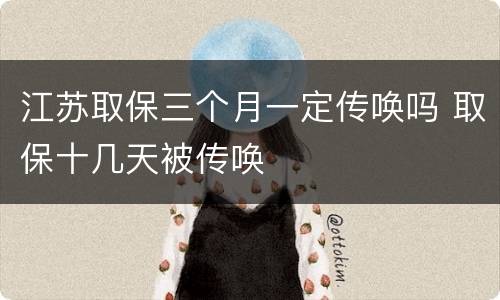 江苏取保三个月一定传唤吗 取保十几天被传唤