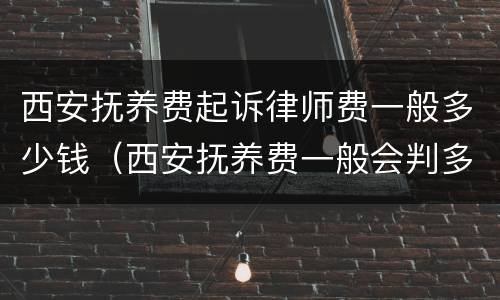 西安抚养费起诉律师费一般多少钱（西安抚养费一般会判多少）