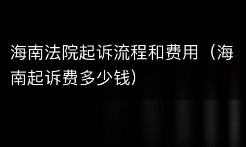 海南法院起诉流程和费用（海南起诉费多少钱）