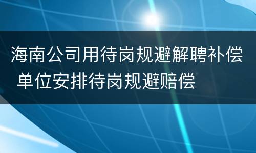 海南公司用待岗规避解聘补偿 单位安排待岗规避赔偿