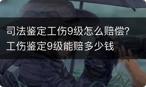 司法鉴定工伤9级怎么赔偿？ 工伤鉴定9级能赔多少钱