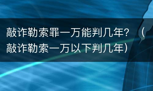 敲诈勒索罪一万能判几年？（敲诈勒索一万以下判几年）