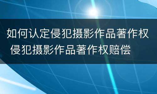 如何认定侵犯摄影作品著作权 侵犯摄影作品著作权赔偿