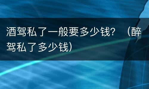 酒驾私了一般要多少钱？（醉驾私了多少钱）