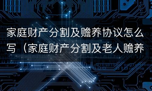 家庭财产分割及赡养协议怎么写（家庭财产分割及老人赡养协议）