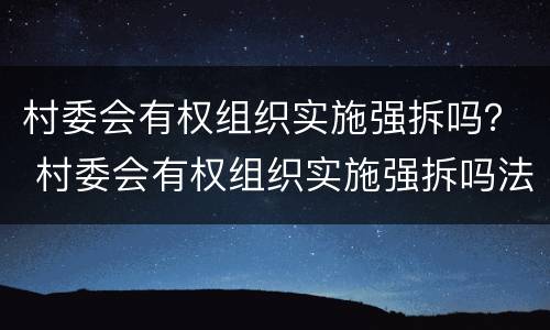 村委会有权组织实施强拆吗？ 村委会有权组织实施强拆吗法律