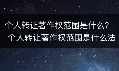个人转让著作权范围是什么？ 个人转让著作权范围是什么法律