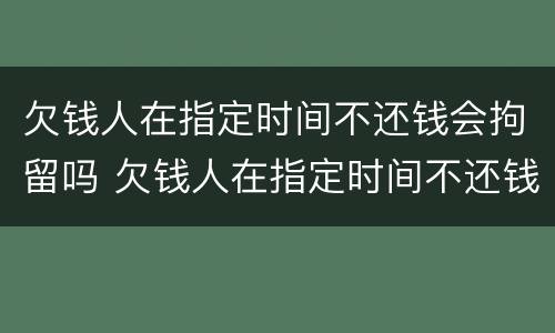欠钱人在指定时间不还钱会拘留吗 欠钱人在指定时间不还钱会拘留吗怎么办