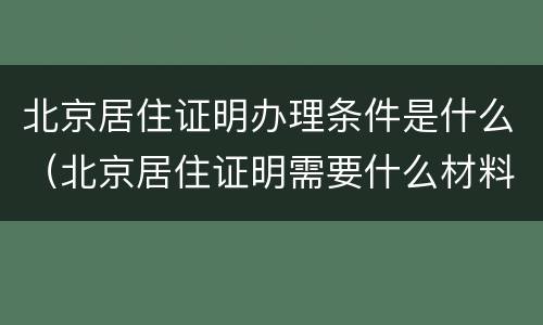 北京居住证明办理条件是什么（北京居住证明需要什么材料）