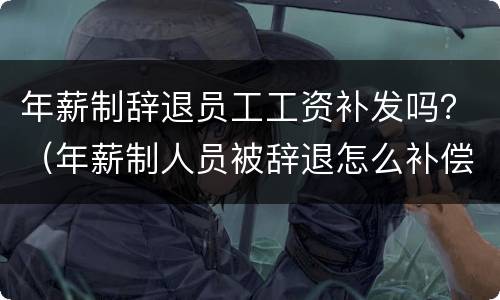 年薪制辞退员工工资补发吗？（年薪制人员被辞退怎么补偿）