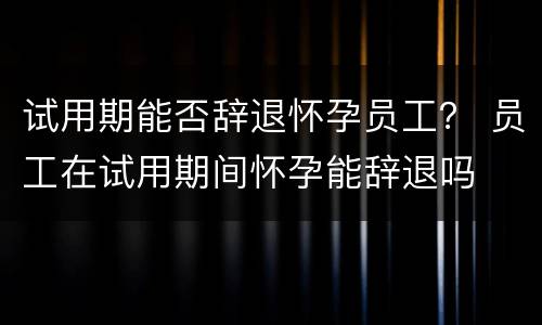 试用期能否辞退怀孕员工？ 员工在试用期间怀孕能辞退吗