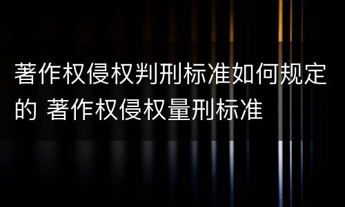 著作权侵权判刑标准如何规定的 著作权侵权量刑标准