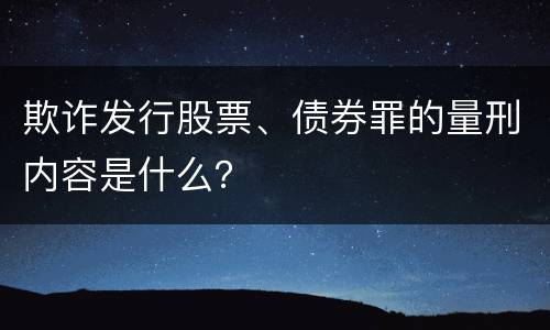 欺诈发行股票、债券罪的量刑内容是什么？