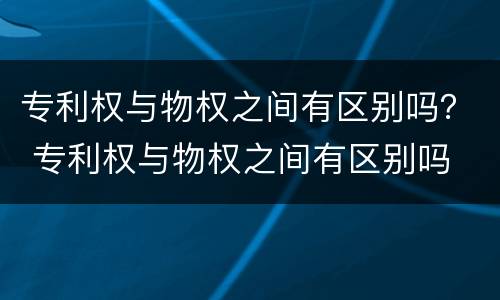 专利权与物权之间有区别吗？ 专利权与物权之间有区别吗
